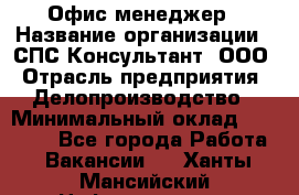 Офис-менеджер › Название организации ­ СПС-Консультант, ООО › Отрасль предприятия ­ Делопроизводство › Минимальный оклад ­ 25 000 - Все города Работа » Вакансии   . Ханты-Мансийский,Нефтеюганск г.